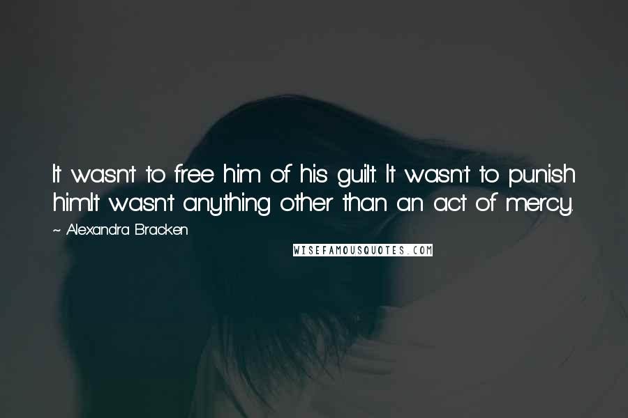 Alexandra Bracken Quotes: It wasn't to free him of his guilt. It wasn't to punish him.It wasn't anything other than an act of mercy.