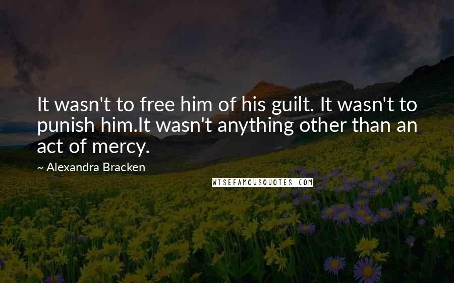 Alexandra Bracken Quotes: It wasn't to free him of his guilt. It wasn't to punish him.It wasn't anything other than an act of mercy.