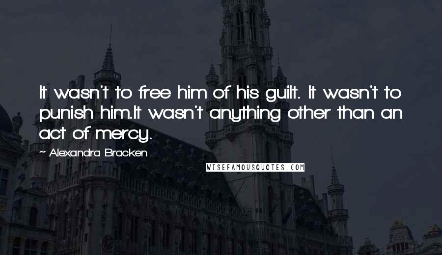 Alexandra Bracken Quotes: It wasn't to free him of his guilt. It wasn't to punish him.It wasn't anything other than an act of mercy.