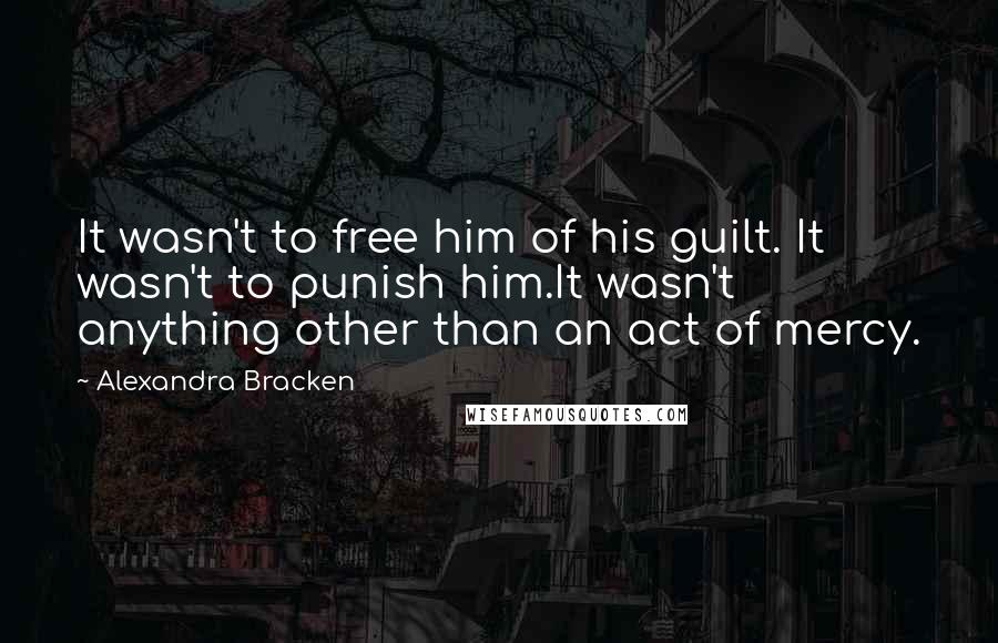 Alexandra Bracken Quotes: It wasn't to free him of his guilt. It wasn't to punish him.It wasn't anything other than an act of mercy.