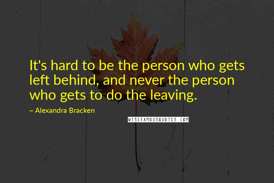 Alexandra Bracken Quotes: It's hard to be the person who gets left behind, and never the person who gets to do the leaving.