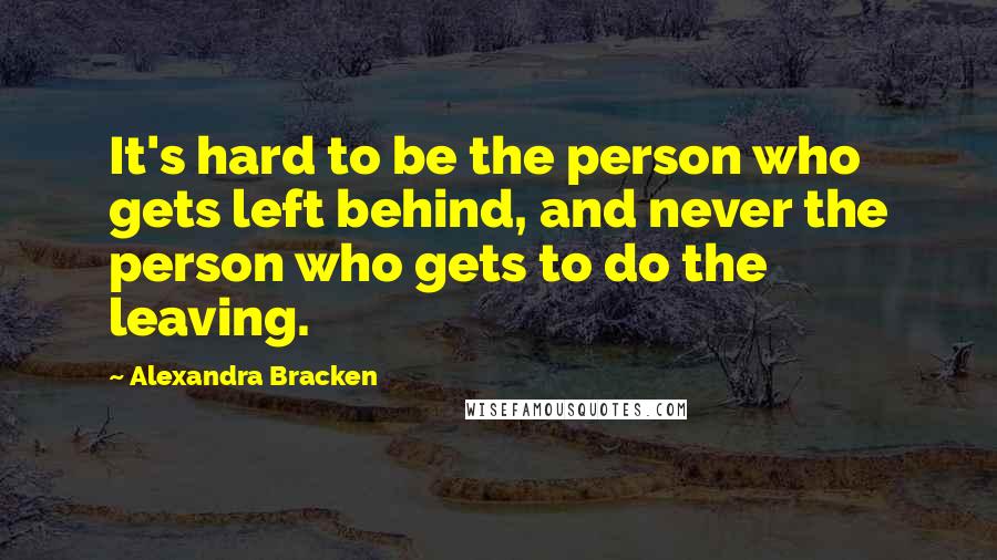 Alexandra Bracken Quotes: It's hard to be the person who gets left behind, and never the person who gets to do the leaving.