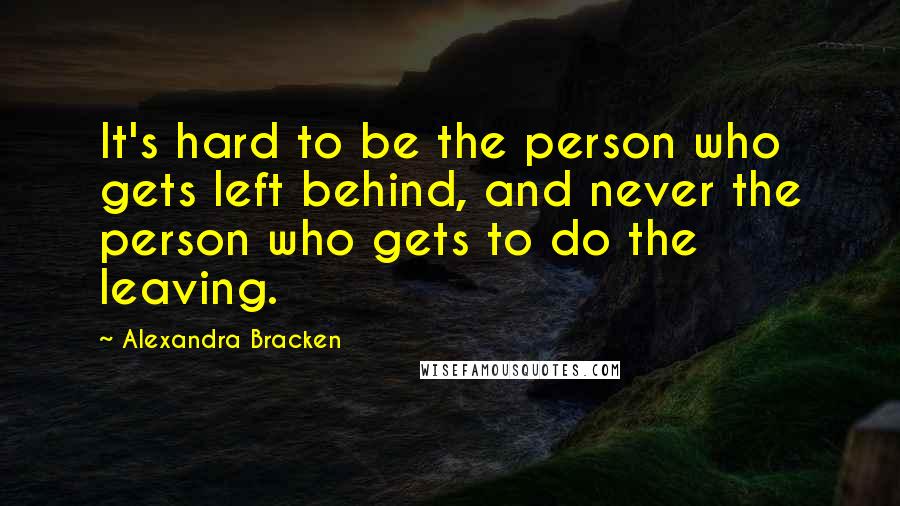 Alexandra Bracken Quotes: It's hard to be the person who gets left behind, and never the person who gets to do the leaving.