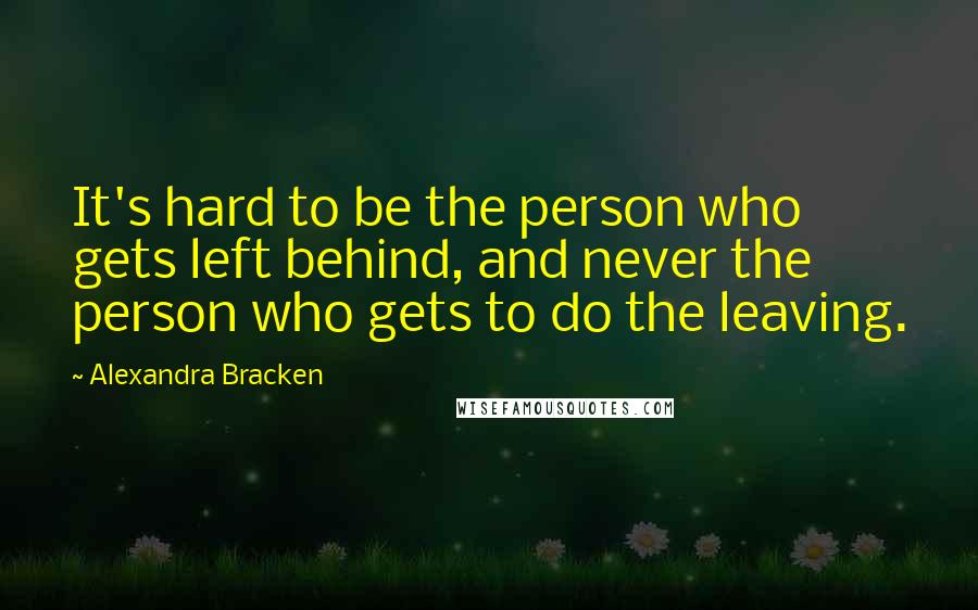 Alexandra Bracken Quotes: It's hard to be the person who gets left behind, and never the person who gets to do the leaving.