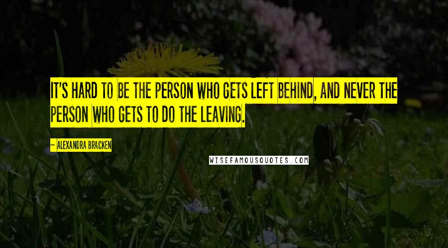 Alexandra Bracken Quotes: It's hard to be the person who gets left behind, and never the person who gets to do the leaving.