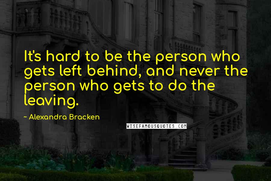 Alexandra Bracken Quotes: It's hard to be the person who gets left behind, and never the person who gets to do the leaving.