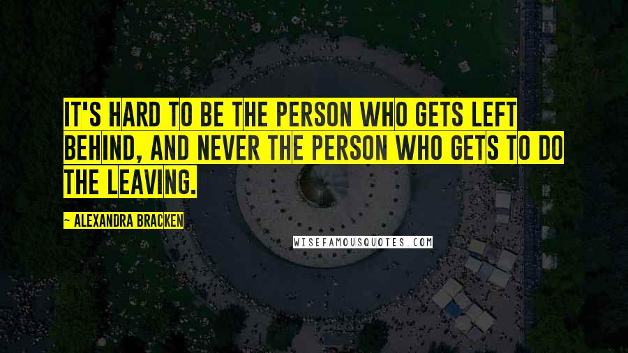 Alexandra Bracken Quotes: It's hard to be the person who gets left behind, and never the person who gets to do the leaving.