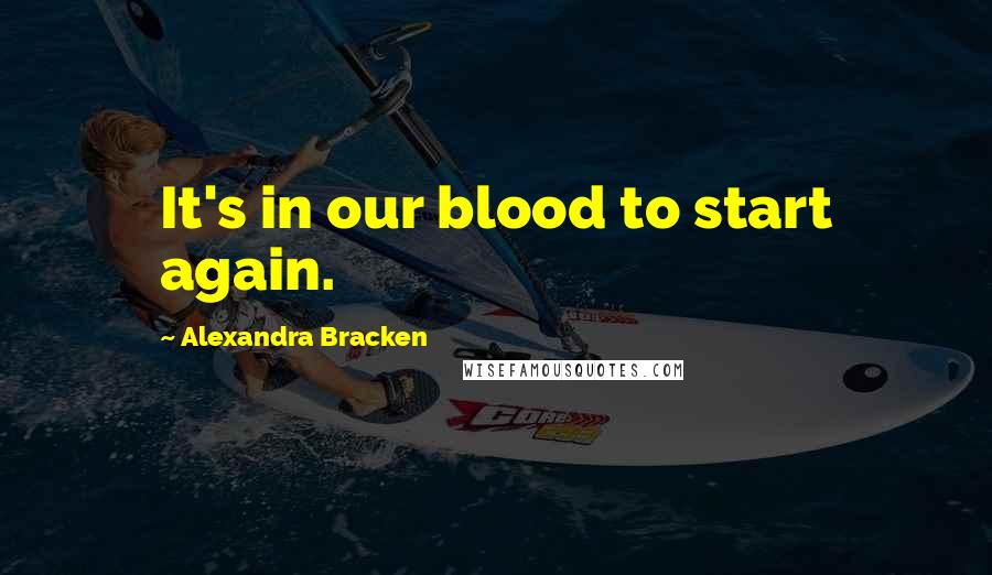 Alexandra Bracken Quotes: It's in our blood to start again.