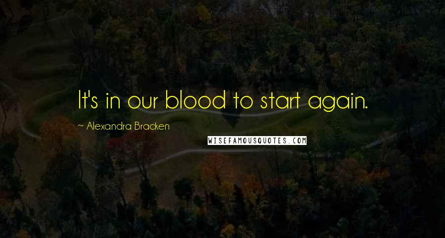 Alexandra Bracken Quotes: It's in our blood to start again.