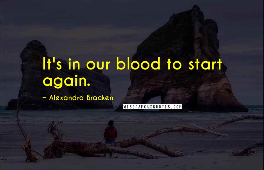 Alexandra Bracken Quotes: It's in our blood to start again.