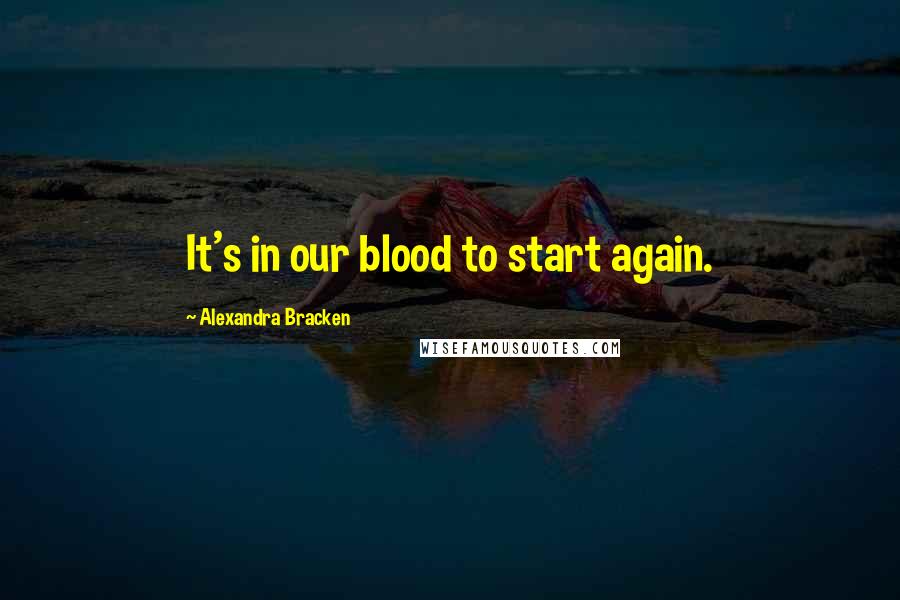 Alexandra Bracken Quotes: It's in our blood to start again.