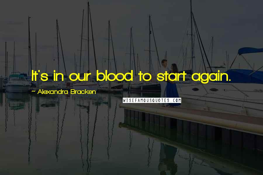 Alexandra Bracken Quotes: It's in our blood to start again.