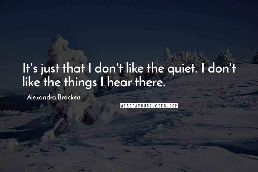 Alexandra Bracken Quotes: It's just that I don't like the quiet. I don't like the things I hear there.