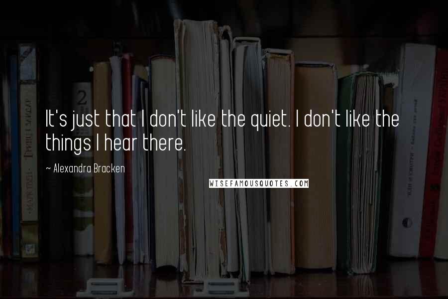 Alexandra Bracken Quotes: It's just that I don't like the quiet. I don't like the things I hear there.