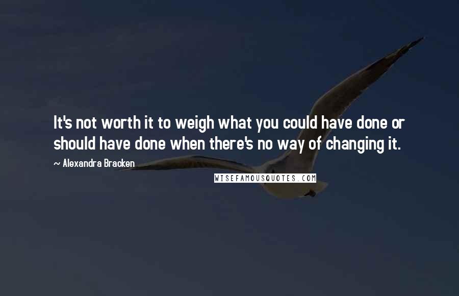 Alexandra Bracken Quotes: It's not worth it to weigh what you could have done or should have done when there's no way of changing it.