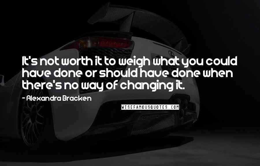 Alexandra Bracken Quotes: It's not worth it to weigh what you could have done or should have done when there's no way of changing it.