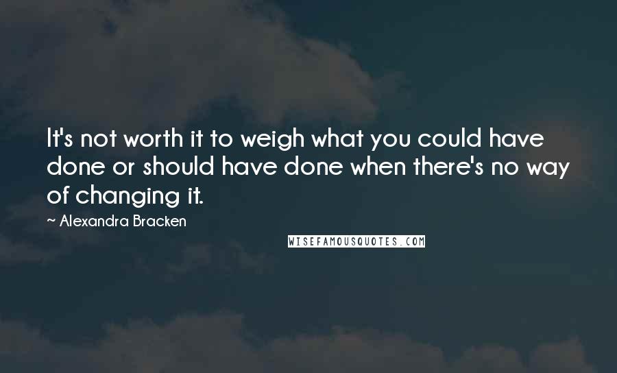 Alexandra Bracken Quotes: It's not worth it to weigh what you could have done or should have done when there's no way of changing it.