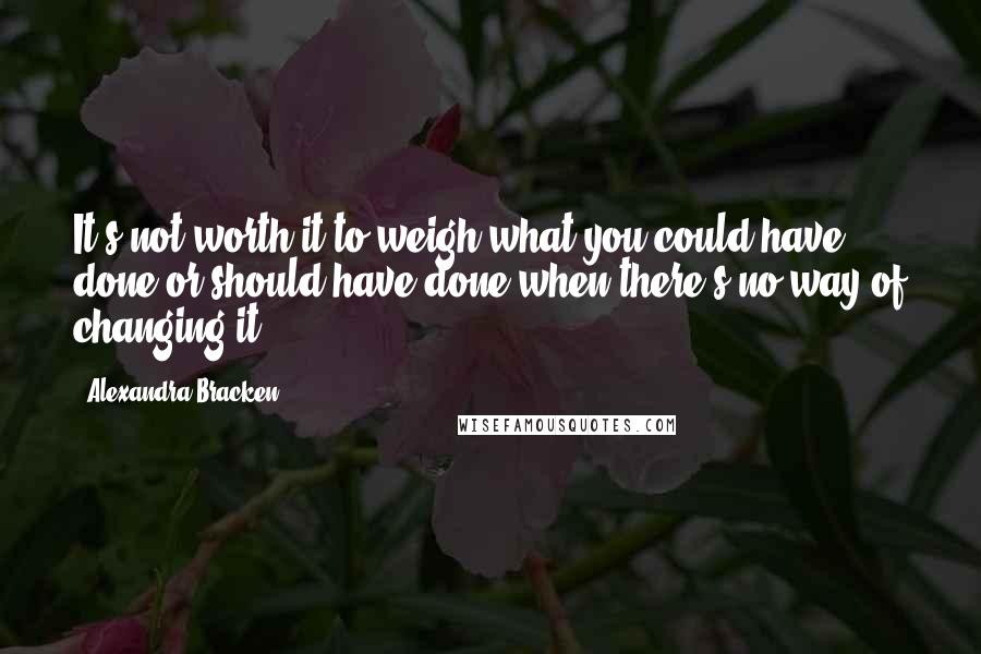 Alexandra Bracken Quotes: It's not worth it to weigh what you could have done or should have done when there's no way of changing it.