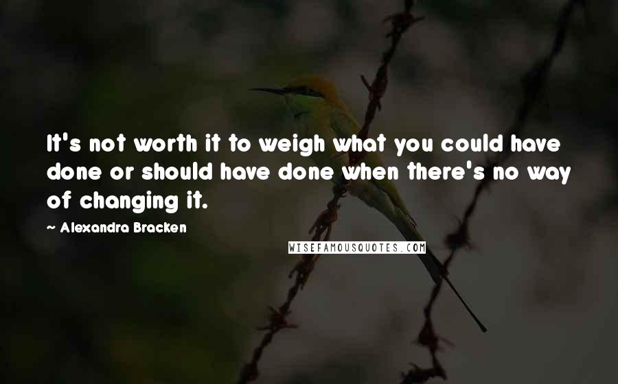 Alexandra Bracken Quotes: It's not worth it to weigh what you could have done or should have done when there's no way of changing it.