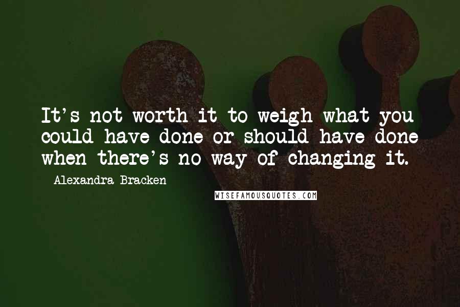 Alexandra Bracken Quotes: It's not worth it to weigh what you could have done or should have done when there's no way of changing it.