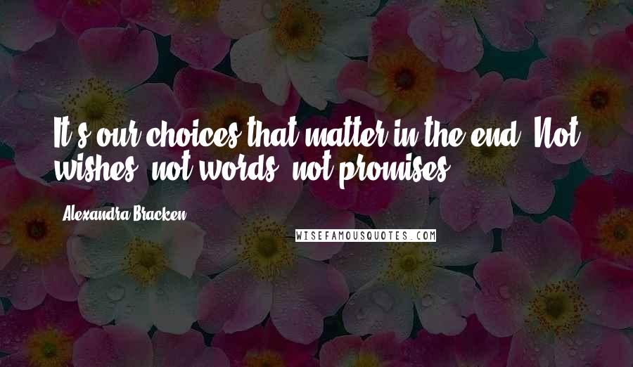 Alexandra Bracken Quotes: It's our choices that matter in the end. Not wishes, not words, not promises.