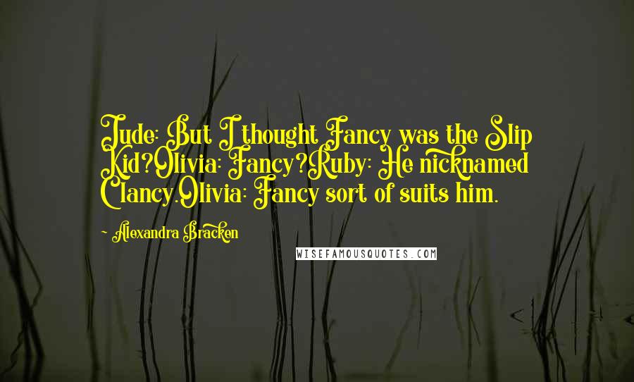 Alexandra Bracken Quotes: Jude: But I thought Fancy was the Slip Kid?Olivia: Fancy?Ruby: He nicknamed Clancy.Olivia: Fancy sort of suits him.