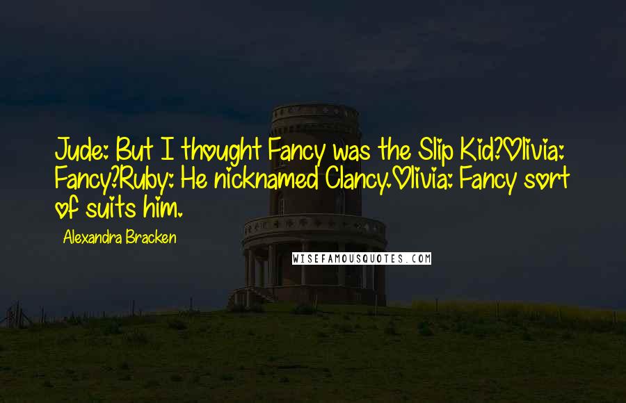 Alexandra Bracken Quotes: Jude: But I thought Fancy was the Slip Kid?Olivia: Fancy?Ruby: He nicknamed Clancy.Olivia: Fancy sort of suits him.