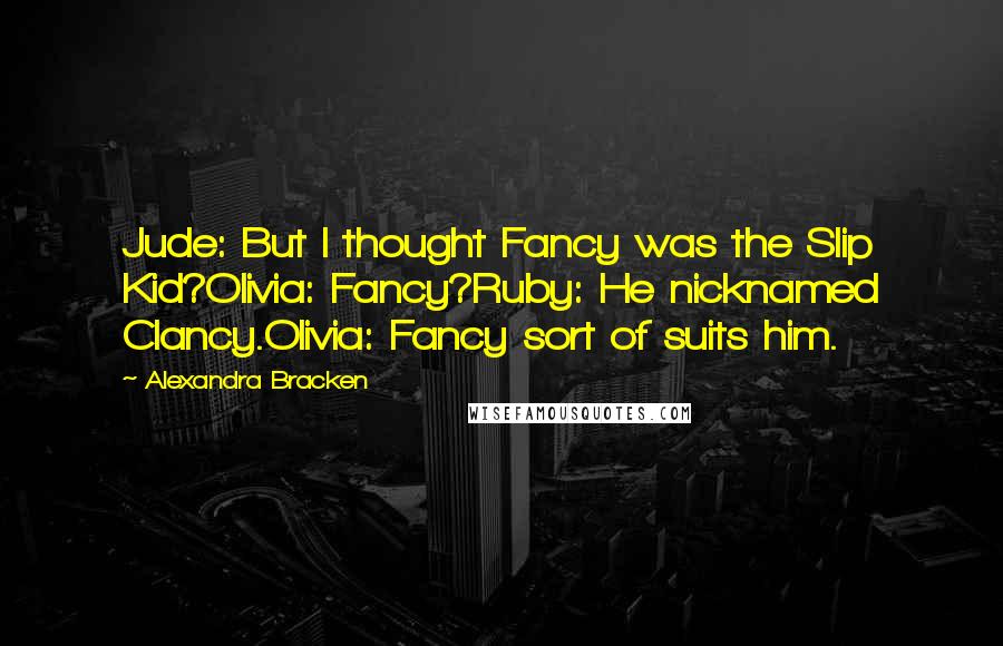 Alexandra Bracken Quotes: Jude: But I thought Fancy was the Slip Kid?Olivia: Fancy?Ruby: He nicknamed Clancy.Olivia: Fancy sort of suits him.