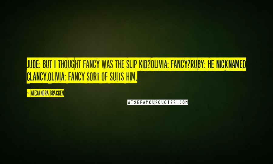 Alexandra Bracken Quotes: Jude: But I thought Fancy was the Slip Kid?Olivia: Fancy?Ruby: He nicknamed Clancy.Olivia: Fancy sort of suits him.