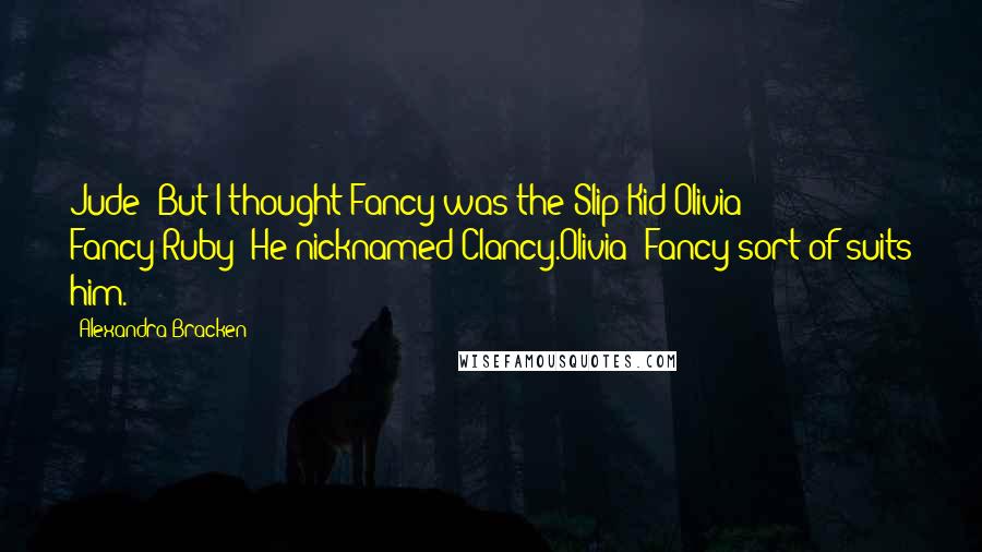 Alexandra Bracken Quotes: Jude: But I thought Fancy was the Slip Kid?Olivia: Fancy?Ruby: He nicknamed Clancy.Olivia: Fancy sort of suits him.