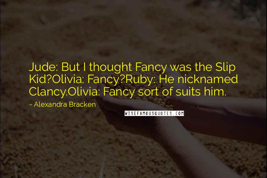 Alexandra Bracken Quotes: Jude: But I thought Fancy was the Slip Kid?Olivia: Fancy?Ruby: He nicknamed Clancy.Olivia: Fancy sort of suits him.