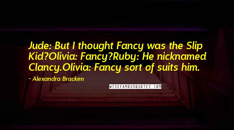 Alexandra Bracken Quotes: Jude: But I thought Fancy was the Slip Kid?Olivia: Fancy?Ruby: He nicknamed Clancy.Olivia: Fancy sort of suits him.