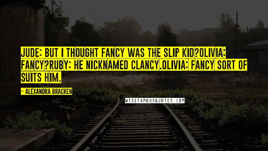 Alexandra Bracken Quotes: Jude: But I thought Fancy was the Slip Kid?Olivia: Fancy?Ruby: He nicknamed Clancy.Olivia: Fancy sort of suits him.