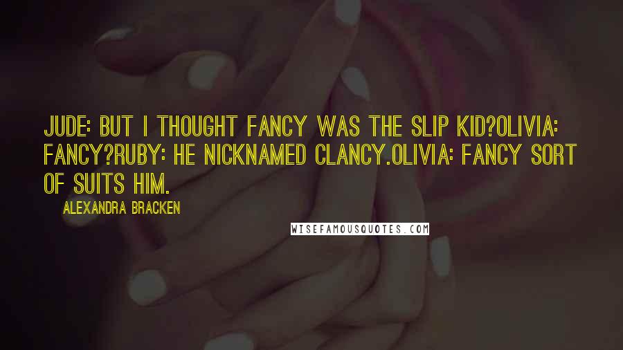 Alexandra Bracken Quotes: Jude: But I thought Fancy was the Slip Kid?Olivia: Fancy?Ruby: He nicknamed Clancy.Olivia: Fancy sort of suits him.