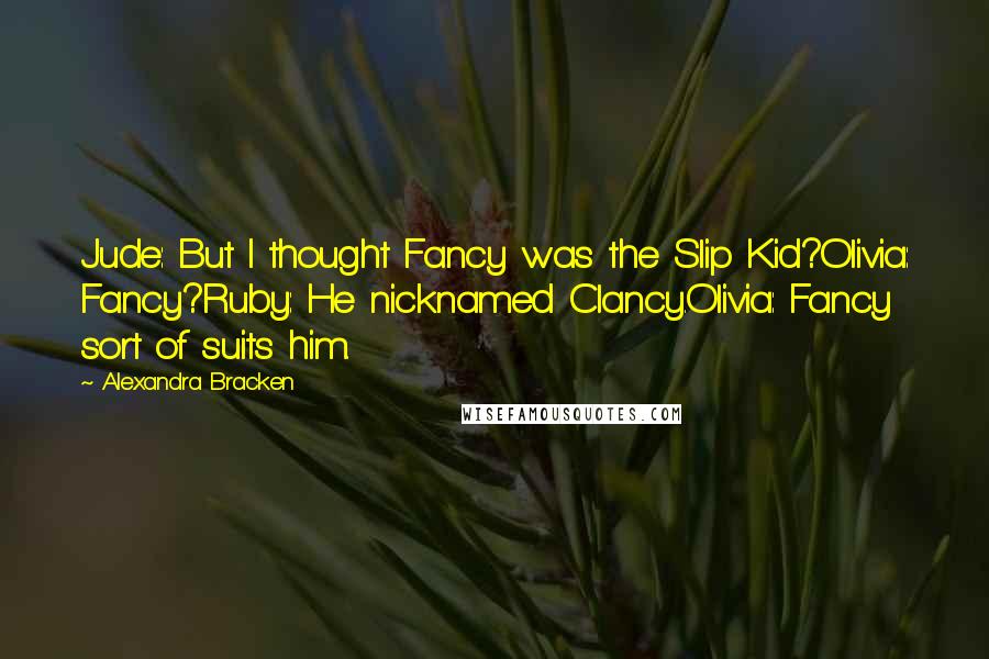 Alexandra Bracken Quotes: Jude: But I thought Fancy was the Slip Kid?Olivia: Fancy?Ruby: He nicknamed Clancy.Olivia: Fancy sort of suits him.