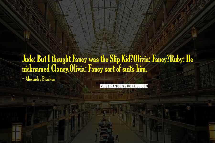 Alexandra Bracken Quotes: Jude: But I thought Fancy was the Slip Kid?Olivia: Fancy?Ruby: He nicknamed Clancy.Olivia: Fancy sort of suits him.