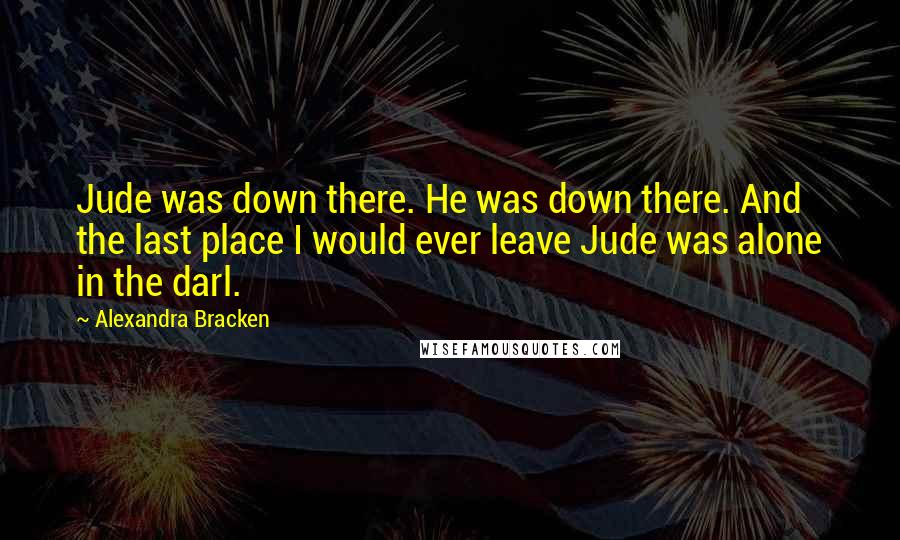 Alexandra Bracken Quotes: Jude was down there. He was down there. And the last place I would ever leave Jude was alone in the darl.