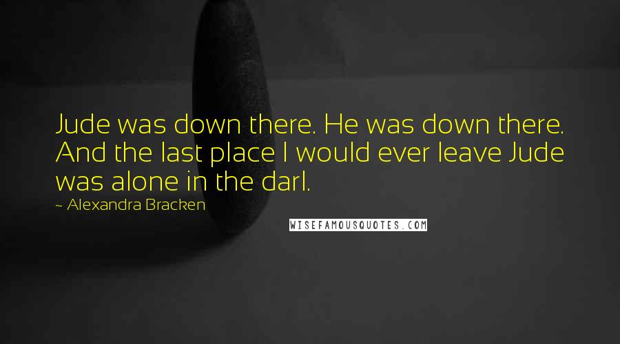 Alexandra Bracken Quotes: Jude was down there. He was down there. And the last place I would ever leave Jude was alone in the darl.