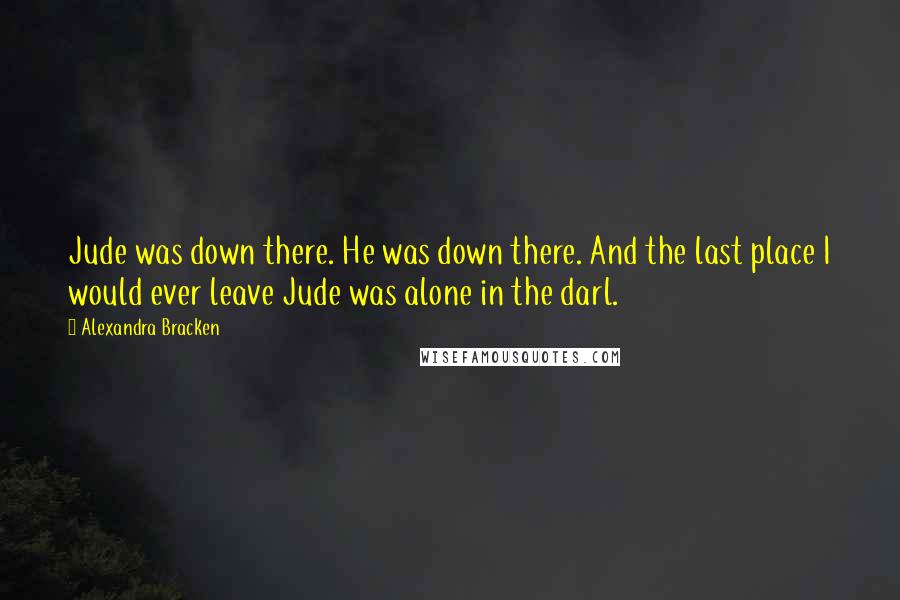 Alexandra Bracken Quotes: Jude was down there. He was down there. And the last place I would ever leave Jude was alone in the darl.