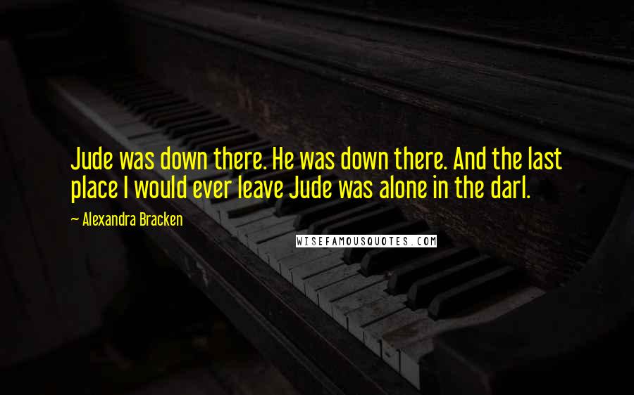 Alexandra Bracken Quotes: Jude was down there. He was down there. And the last place I would ever leave Jude was alone in the darl.