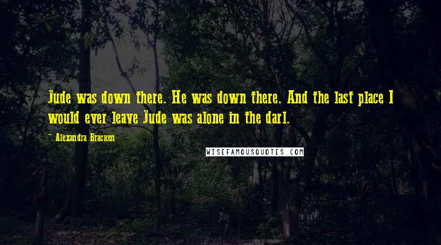Alexandra Bracken Quotes: Jude was down there. He was down there. And the last place I would ever leave Jude was alone in the darl.