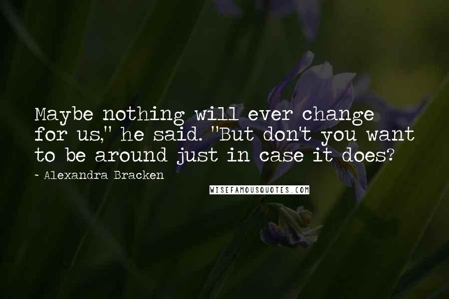 Alexandra Bracken Quotes: Maybe nothing will ever change for us," he said. "But don't you want to be around just in case it does?