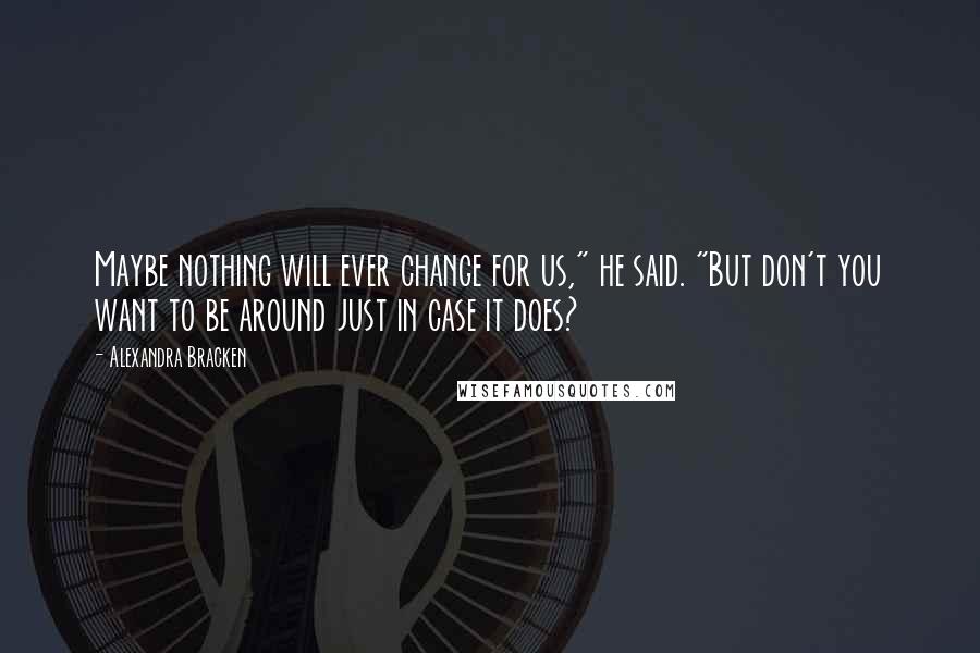 Alexandra Bracken Quotes: Maybe nothing will ever change for us," he said. "But don't you want to be around just in case it does?