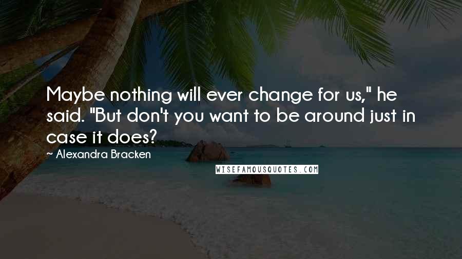 Alexandra Bracken Quotes: Maybe nothing will ever change for us," he said. "But don't you want to be around just in case it does?