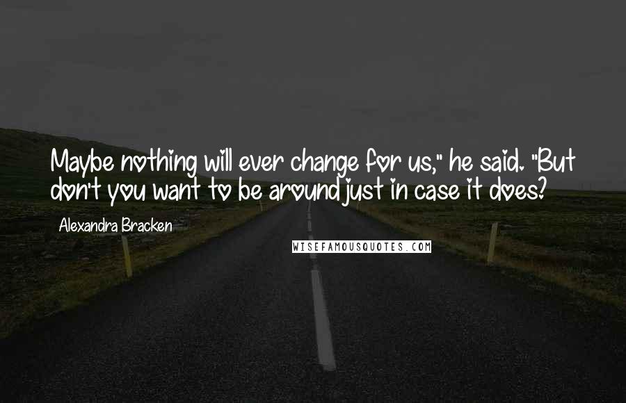 Alexandra Bracken Quotes: Maybe nothing will ever change for us," he said. "But don't you want to be around just in case it does?