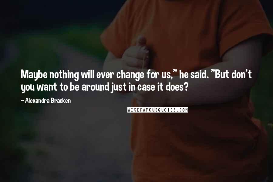 Alexandra Bracken Quotes: Maybe nothing will ever change for us," he said. "But don't you want to be around just in case it does?