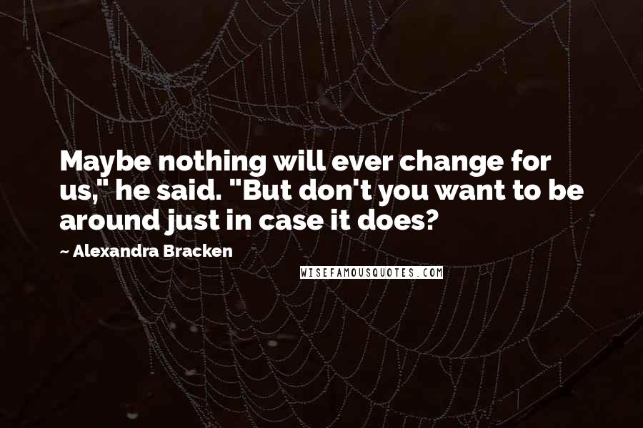 Alexandra Bracken Quotes: Maybe nothing will ever change for us," he said. "But don't you want to be around just in case it does?