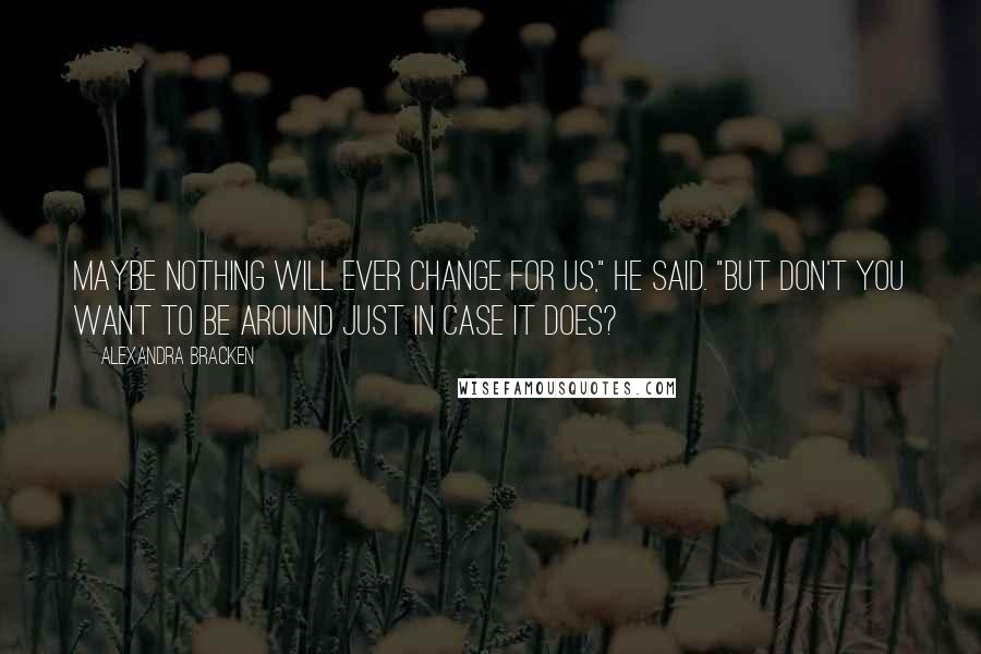 Alexandra Bracken Quotes: Maybe nothing will ever change for us," he said. "But don't you want to be around just in case it does?