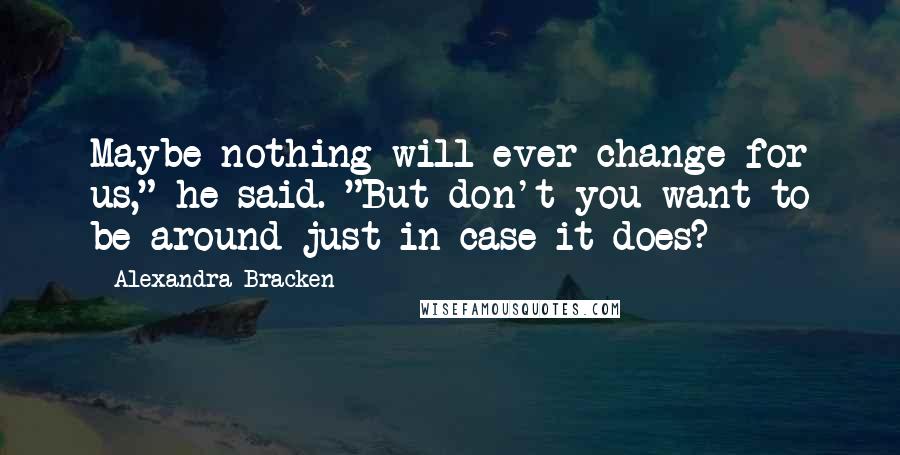 Alexandra Bracken Quotes: Maybe nothing will ever change for us," he said. "But don't you want to be around just in case it does?