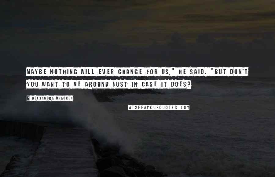 Alexandra Bracken Quotes: Maybe nothing will ever change for us," he said. "But don't you want to be around just in case it does?